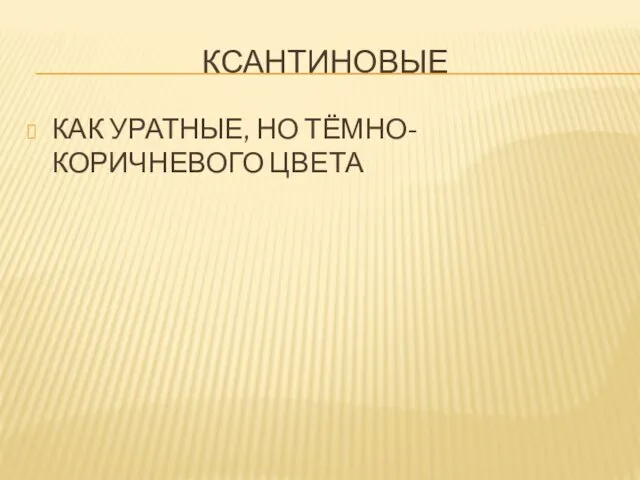 КСАНТИНОВЫЕ КАК УРАТНЫЕ, НО ТЁМНО-КОРИЧНЕВОГО ЦВЕТА