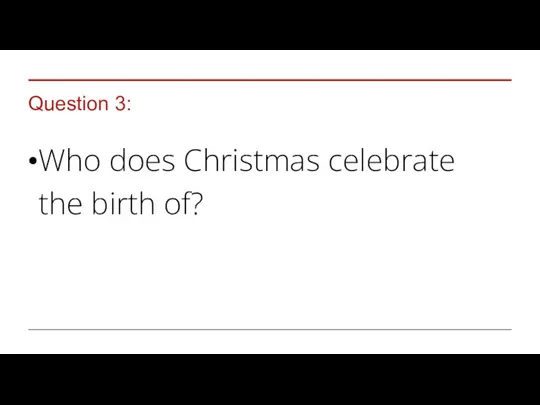 Question 3: Who does Christmas celebrate the birth of?