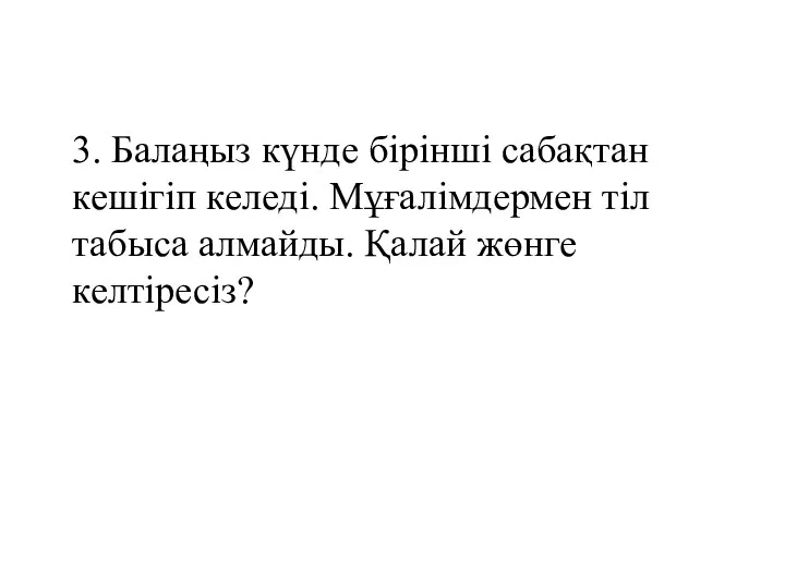 3. Балаңыз күнде бірінші сабақтан кешігіп келеді. Мұғалімдермен тіл табыса алмайды. Қалай жөнге келтіресіз?