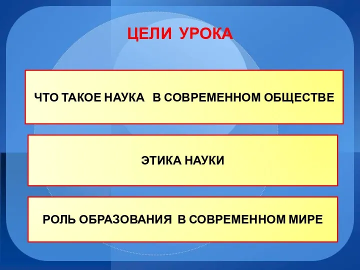 ЦЕЛИ УРОКА ЧТО ТАКОЕ НАУКА В СОВРЕМЕННОМ ОБЩЕСТВЕ ЭТИКА НАУКИ РОЛЬ ОБРАЗОВАНИЯ В СОВРЕМЕННОМ МИРЕ