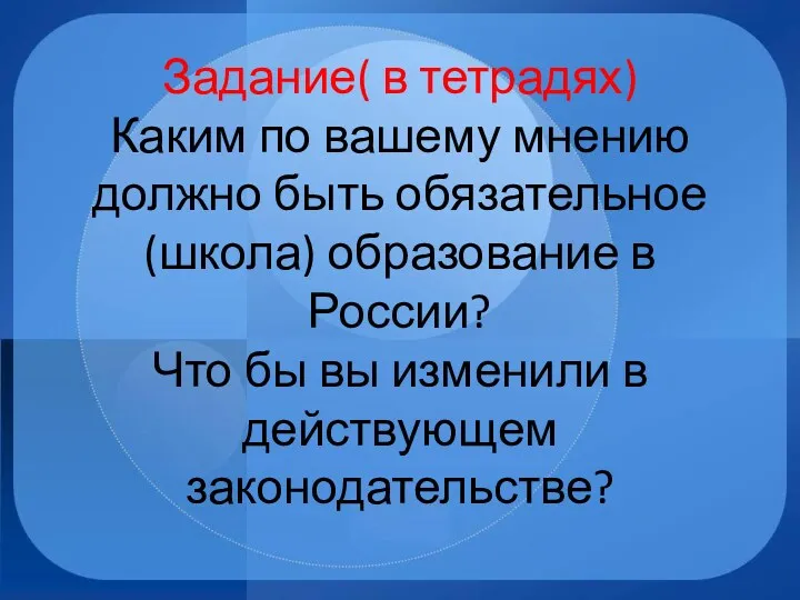 Задание( в тетрадях) Каким по вашему мнению должно быть обязательное(школа) образование в России?