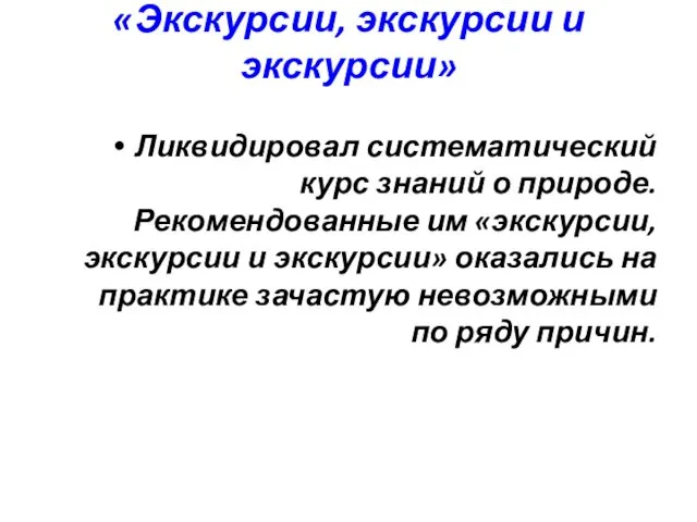 «Экскурсии, экскурсии и экскурсии» Ликвидировал систематический курс знаний о природе.