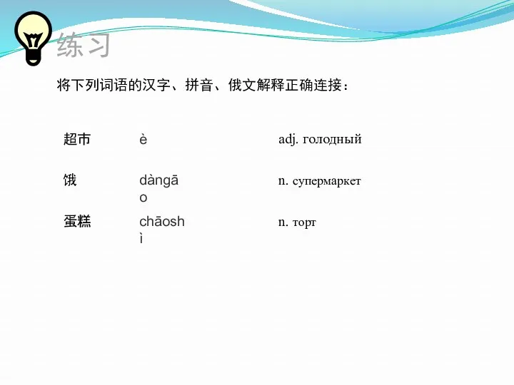 练习 将下列词语的汉字、拼音、俄文解释正确连接： adj. голодный 饿 n. супермаркет 超市 è chāoshì n. торт 蛋糕 dàngāo