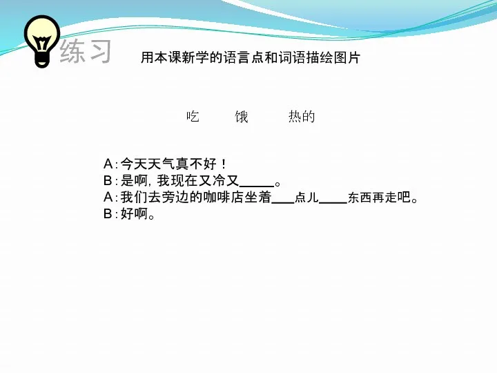 用本课新学的语言点和词语描绘图片 A：今天天气真不好！ B：是啊，我现在又冷又 。 A：我们去旁边的咖啡店坐着 点儿 东西再走吧。 B：好啊。 吃 饿 热的