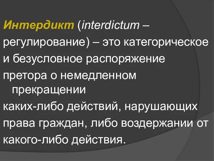 Интердикт (interdictum – регулирование) – это категорическое и безусловное распоряжение претора о немедленном