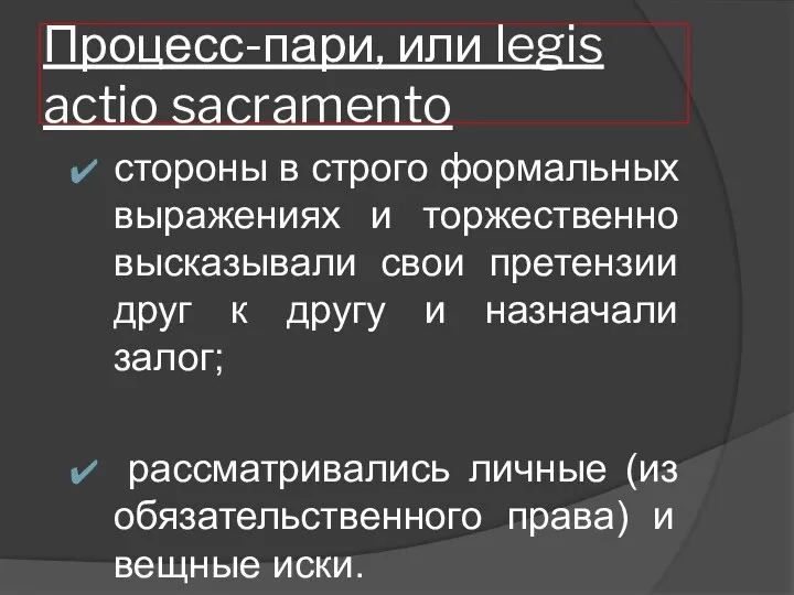 Процесс-пари, или legis actio sacramento стороны в строго формальных выражениях и торжественно высказывали