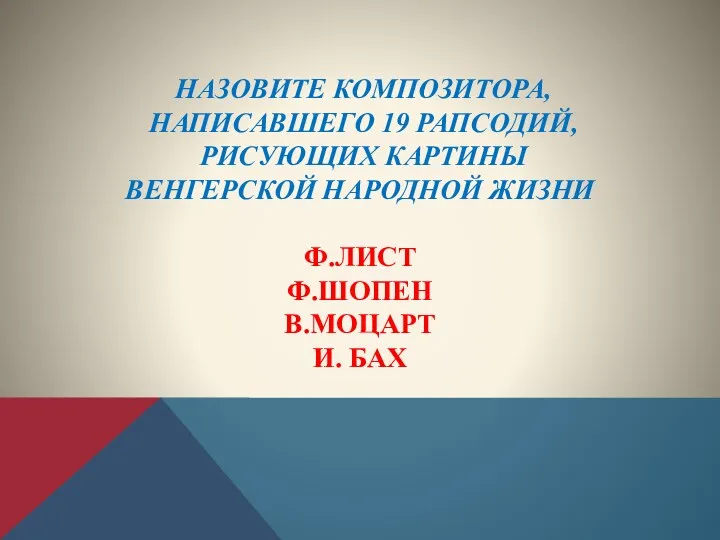 НАЗОВИТЕ КОМПОЗИТОРА, НАПИСАВШЕГО 19 РАПСОДИЙ, РИСУЮЩИХ КАРТИНЫ ВЕНГЕРСКОЙ НАРОДНОЙ ЖИЗНИ Ф.ЛИСТ Ф.ШОПЕН В.МОЦАРТ И. БАХ