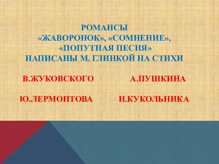 РОМАНСЫ «ЖАВОРОНОК», «СОМНЕНИЕ», «ПОПУТНАЯ ПЕСНЯ» НАПИСАНЫ М. ГЛИНКОЙ НА СТИХИ В.ЖУКОВСКОГО А.ПУШКИНА Ю.ЛЕРМОНТОВА Н.КУКОЛЬНИКА