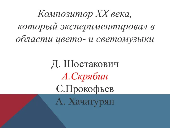 Композитор XX века, который экспериментировал в области цвето- и светомузыки Д. Шостакович А.Скрябин С.Прокофьев А. Хачатурян