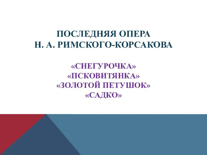 ПОСЛЕДНЯЯ ОПЕРА Н. А. РИМСКОГО-КОРСАКОВА «СНЕГУРОЧКА» «ПСКОВИТЯНКА» «ЗОЛОТОЙ ПЕТУШОК» «САДКО»