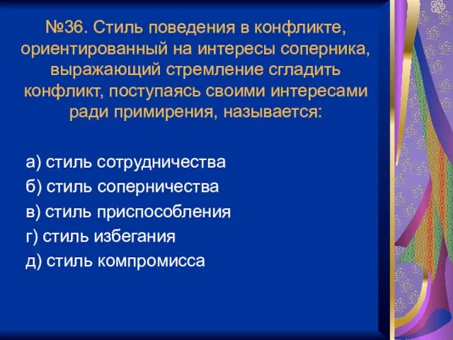 №36. Стиль поведения в конфликте, ориентированный на интересы соперника, выражающий