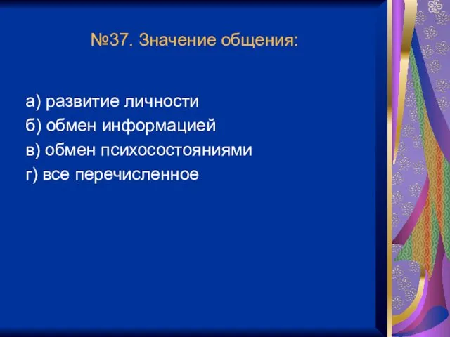 №37. Значение общения: а) развитие личности б) обмен информацией в) обмен психосостояниями г) все перечисленное