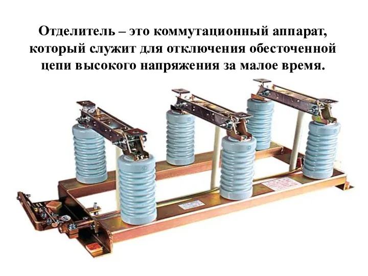 Отделитель – это коммутационный аппарат, который служит для отключения обесточенной цепи высокого напряжения за малое время.