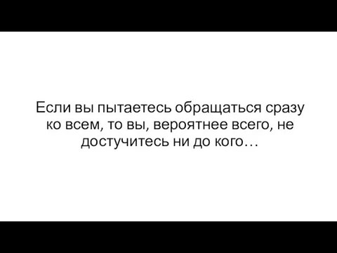 Если вы пытаетесь обращаться сразу ко всем, то вы, вероятнее всего, не достучитесь ни до кого…