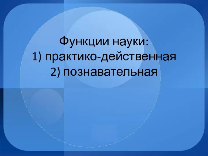 Функции науки: 1) практико-действенная 2) познавательная