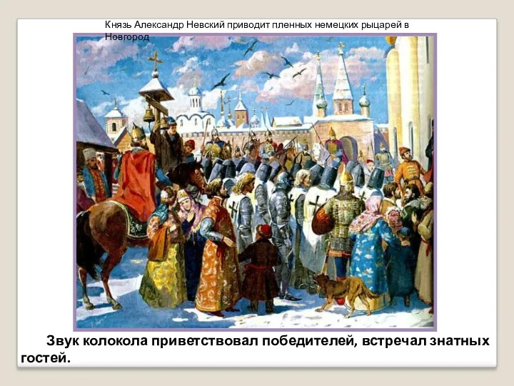 Звук колокола приветствовал победителей, встречал знатных гостей. Князь Александр Невский приводит пленных немецких рыцарей в Новгород