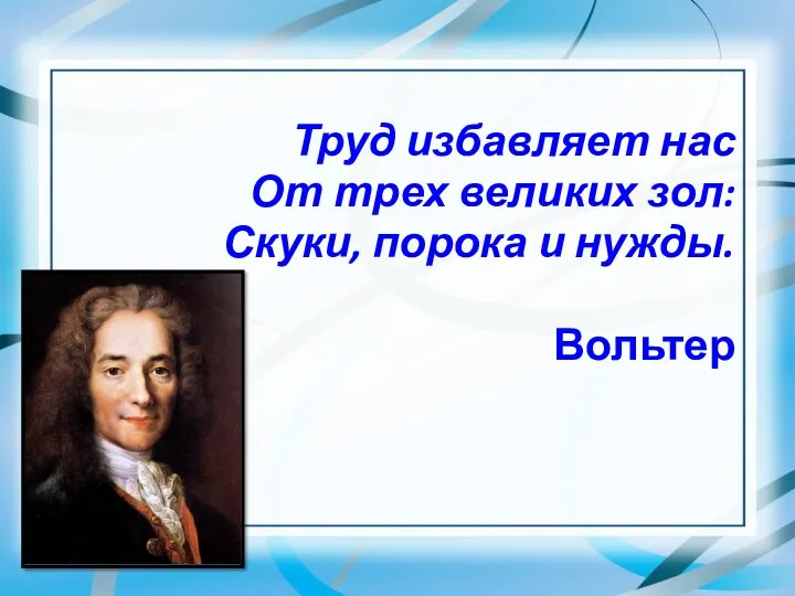 Труд избавляет нас От трех великих зол: Скуки, порока и нужды. Вольтер