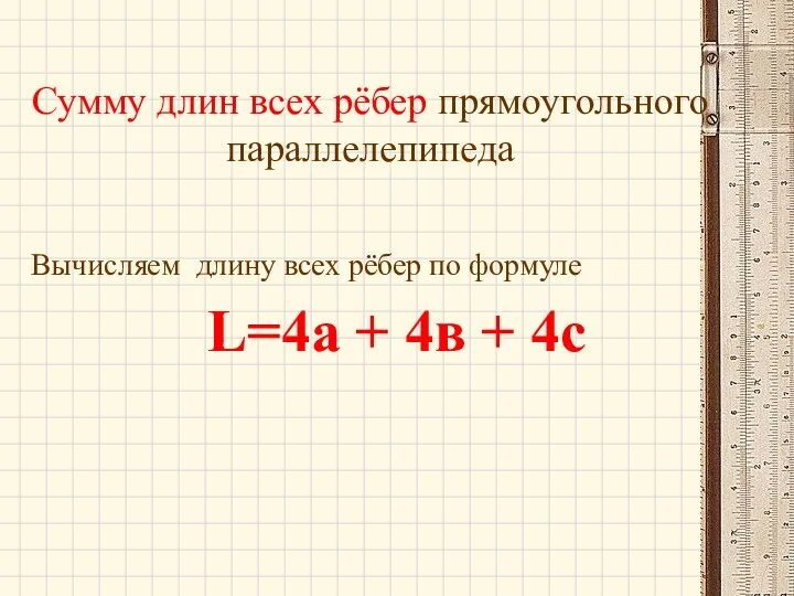 Сумму длин всех рёбер прямоугольного параллелепипеда Вычисляем длину всех рёбер