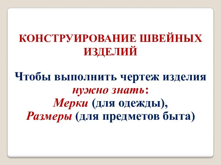 КОНСТРУИРОВАНИЕ ШВЕЙНЫХ ИЗДЕЛИЙ Чтобы выполнить чертеж изделия нужно знать: Мерки (для одежды), Размеры (для предметов быта)