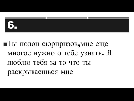 6. Ты полон сюрпризов,мне еще многое нужно о тебе узнать.