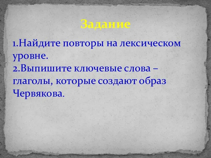 1.Найдите повторы на лексическом уровне. 2.Выпишите ключевые слова – глаголы, которые создают образ Червякова. Задание