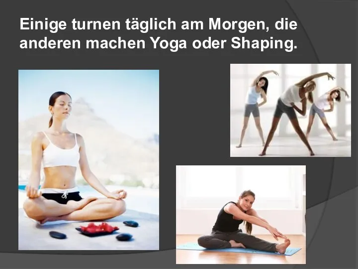 Einige turnen täglich am Morgen, die anderen machen Yoga oder Shaping.