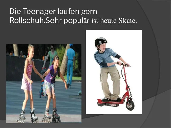 Die Teenager laufen gern Rollschuh.Sehr populär ist heute Skate.