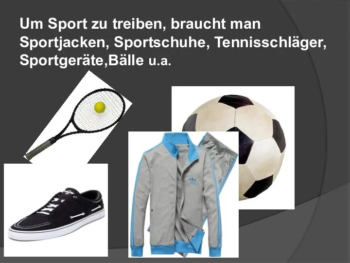 Um Sport zu treiben, braucht man Sportjacken, Sportschuhe, Tennisschläger, Sportgeräte,Bälle u.a.