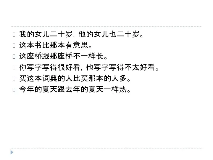 我的女儿二十岁，他的女儿也二十岁。 这本书比那本有意思。 这座桥跟那座桥不一样长。 你写字写得很好看，他写字写得不太好看。 买这本词典的人比买那本的人多。 今年的夏天跟去年的夏天一样热。