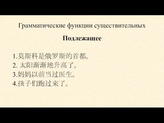 Грамматические функции существительных Подлежащее 1.莫斯科是俄罗斯的首都。 2. 太阳渐渐地升高了。 3.妈妈以前当过医生。 4.孩子们跑过来了。