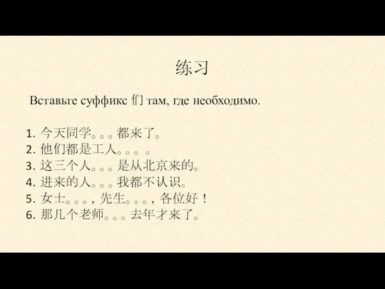 练习 Вставьте суффикс 们 там, где необходимо. 今天同学。。。都来了。 他们都是工人。。。 。 这三个人。。。是从北京来的。 进来的人。。。我都不认识。 女士。。。，先生。。。，各位好！ 那几个老师。。。去年才来了。