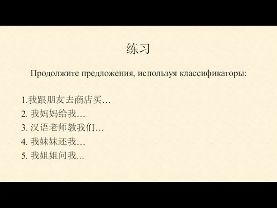 练习 Продолжите предложения, используя классификаторы: 1.我跟朋友去商店买… 2. 我妈妈给我… 3. 汉语老师教我们… 4. 我妹妹还我… 5. 我姐姐问我…