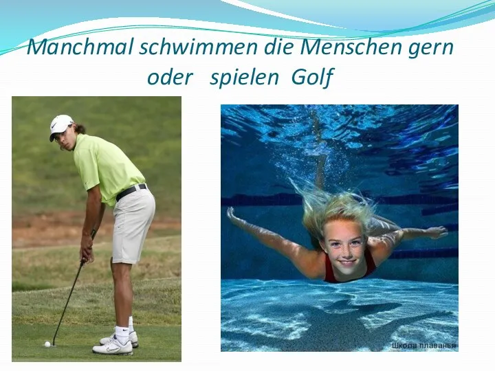 Manchmal schwimmen die Menschen gern oder spielen Golf