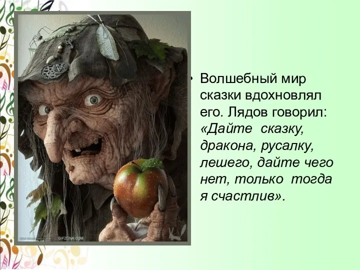 Волшебный мир сказки вдохновлял его. Лядов говорил: «Дайте сказку, дракона,