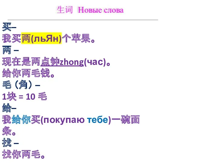 生词 Новые слова 买– 我买两(льЯн)个苹果。 两 – 现在是两点钟zhong(час)。 给你两毛钱。 毛