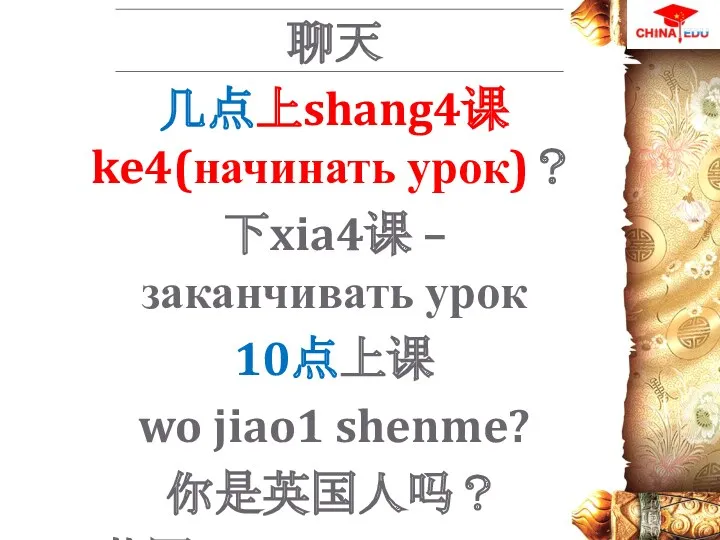 聊天 几点上shang4课ke4(начинать урок)？ 下xia4课 – заканчивать урок 10点上课 wo jiao1 shenme? 你是英国人吗？ 英国yingguo - Англия