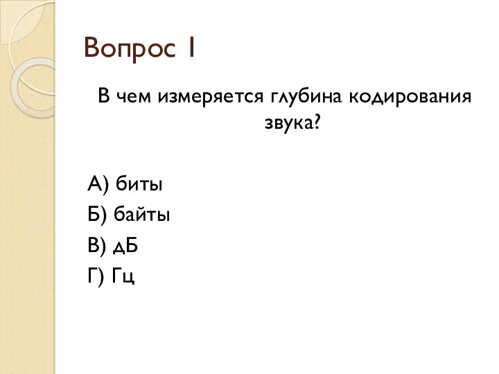 Вопрос 1 В чем измеряется глубина кодирования звука? А) биты Б) байты В) дБ Г) Гц