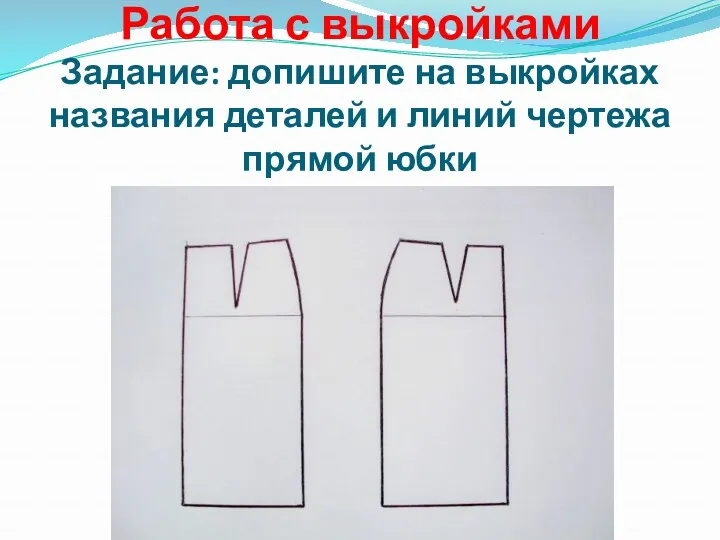 Работа с выкройками Задание: допишите на выкройках названия деталей и линий чертежа прямой юбки