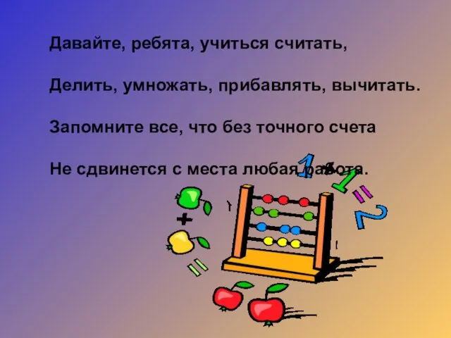 Давайте, ребята, учиться считать, Делить, умножать, прибавлять, вычитать. Запомните все, что без точного