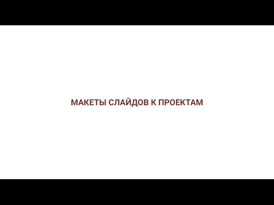 МАКЕТЫ СЛАЙДОВ К ПРОЕКТАМ