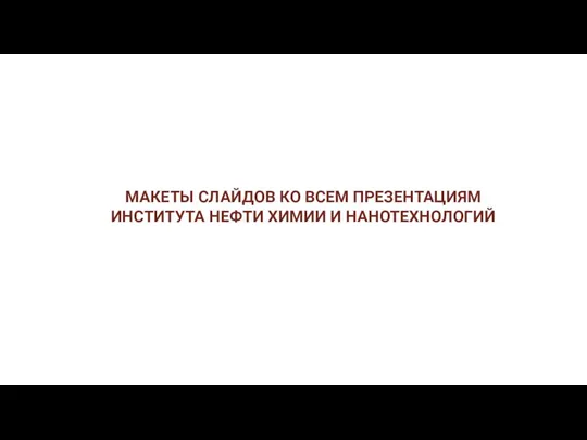 МАКЕТЫ СЛАЙДОВ КО ВСЕМ ПРЕЗЕНТАЦИЯМ ИНСТИТУТА НЕФТИ ХИМИИ И НАНОТЕХНОЛОГИЙ