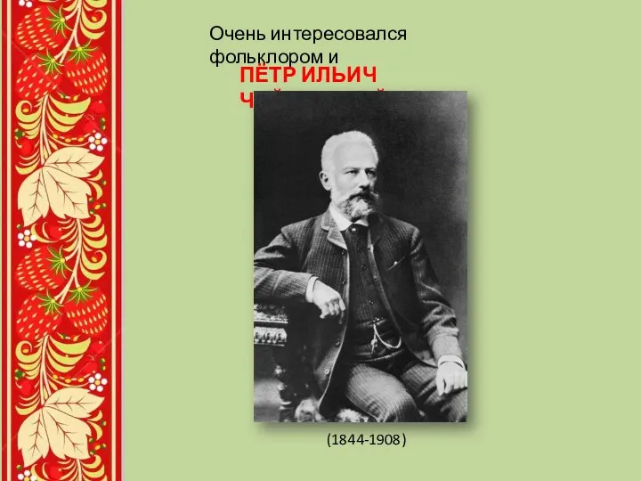 Очень интересовался фольклором и ПЁТР ИЛЬИЧ ЧАЙКОВСКИЙ (1844-1908)