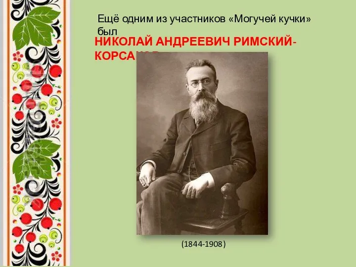Ещё одним из участников «Могучей кучки» был НИКОЛАЙ АНДРЕЕВИЧ РИМСКИЙ-КОРСАКОВ (1844-1908)