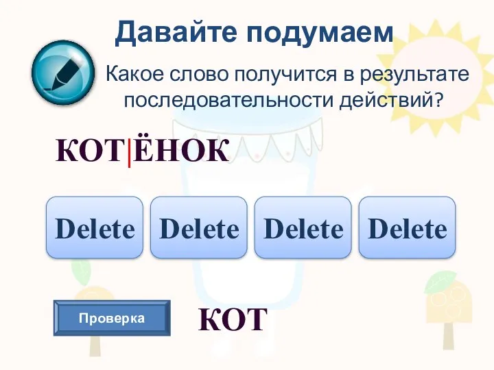 Давайте подумаем Какое слово получится в результате последовательности действий? КОТ|ЁНОК Delete Delete Delete Delete Проверка КОТ