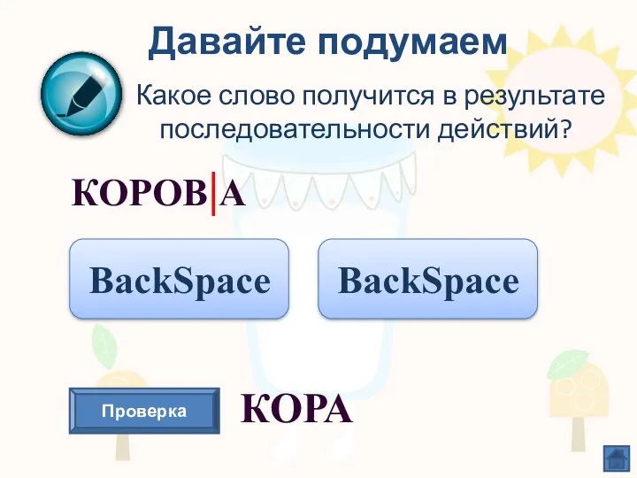 Давайте подумаем Какое слово получится в результате последовательности действий? КОРОВ|А BackSpace Проверка КОРА BackSpace
