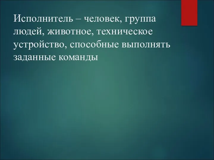 Исполнитель – человек, группа людей, животное, техническое устройство, способные выполнять заданные команды