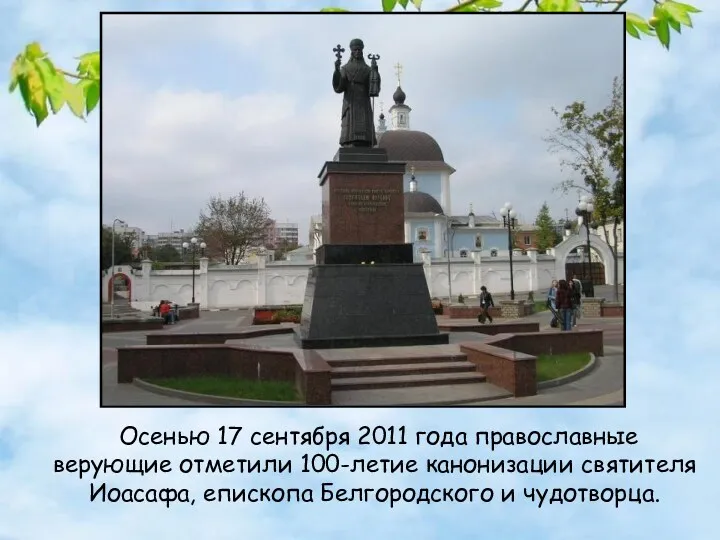 Осенью 17 сентября 2011 года православные верующие отметили 100-летие канонизации святителя Иоасафа, епископа Белгородского и чудотворца.