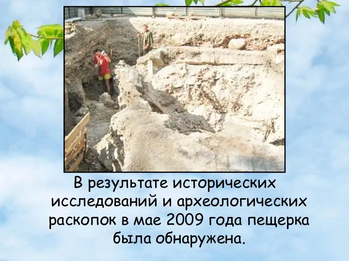 В результате исторических исследований и археологических раскопок в мае 2009 года пещерка была обнаружена.