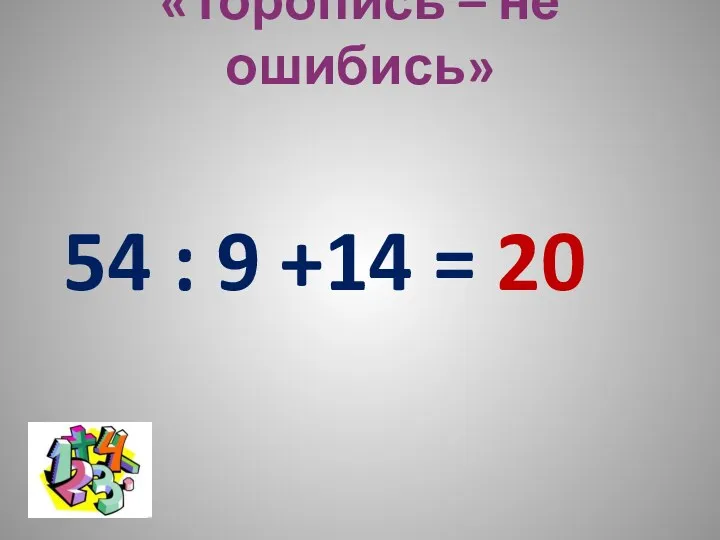 «Торопись – не ошибись» 54 : 9 +14 = 20