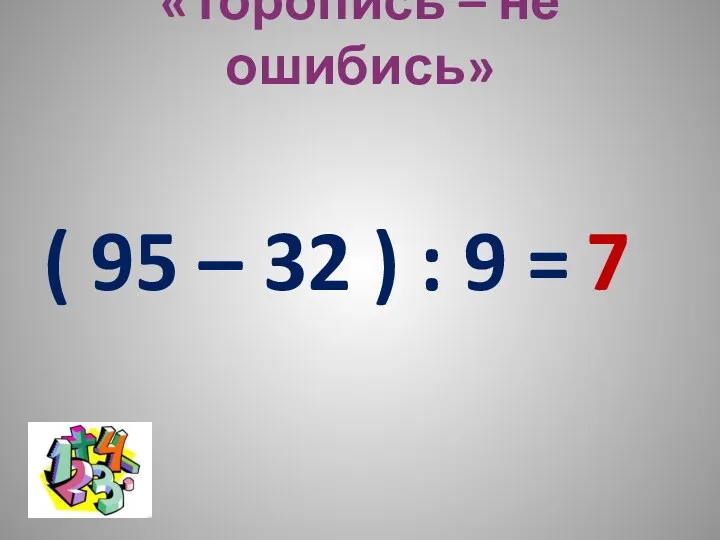 «Торопись – не ошибись» ( 95 – 32 ) : 9 = 7